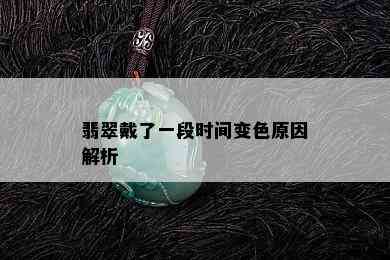 翡翠戴了一段时间变色原因解析