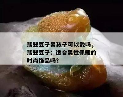 翡翠豆子男孩子可以戴吗，翡翠豆子：适合男性佩戴的时尚饰品吗？