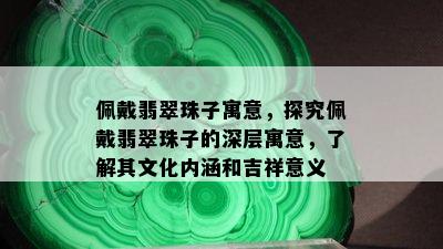 佩戴翡翠珠子寓意，探究佩戴翡翠珠子的深层寓意，了解其文化内涵和吉祥意义