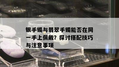 银手镯与翡翠手镯能否在同一手上佩戴？探讨搭配技巧与注意事项