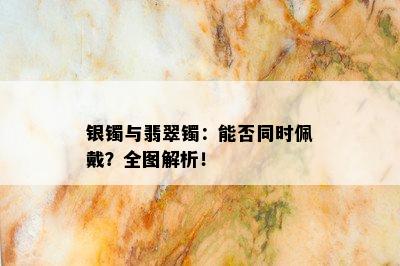 银镯与翡翠镯：能否同时佩戴？全图解析！