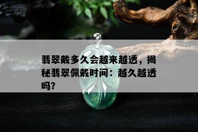 翡翠戴多久会越来越透，揭秘翡翠佩戴时间：越久越透吗？