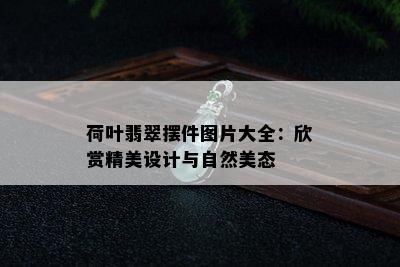 荷叶翡翠摆件图片大全：欣赏精美设计与自然美态