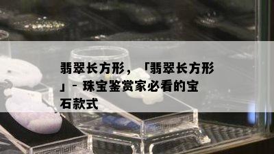 翡翠长方形，「翡翠长方形」- 珠宝鉴赏家必看的宝石款式