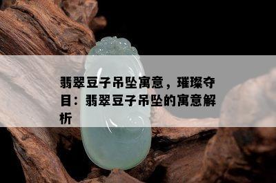 翡翠豆子吊坠寓意，璀璨夺目：翡翠豆子吊坠的寓意解析