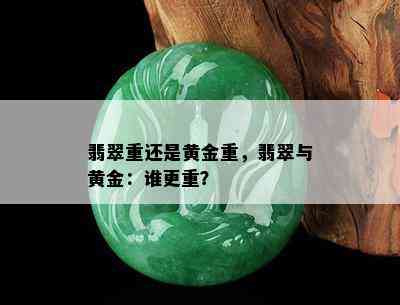 翡翠重还是黄金重，翡翠与黄金：谁更重？