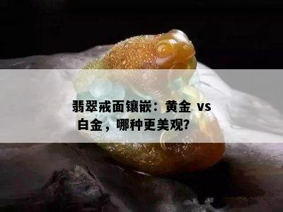 翡翠戒面镶嵌：黄金 vs 白金，哪种更美观？