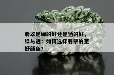 翡翠是绿的好还是透的好，绿与透：如何选择翡翠的更好颜色？