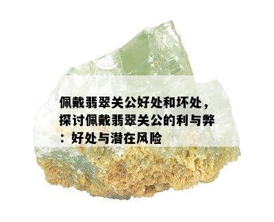 佩戴翡翠关公好处和坏处，探讨佩戴翡翠关公的利与弊：好处与潜在风险