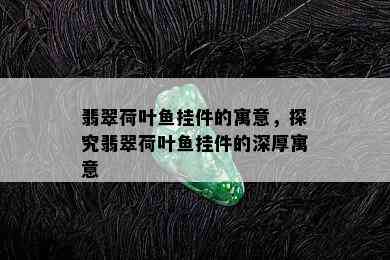 翡翠荷叶鱼挂件的寓意，探究翡翠荷叶鱼挂件的深厚寓意