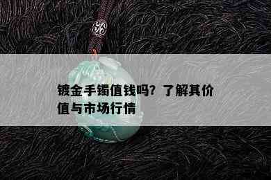 镀金手镯值钱吗？了解其价值与市场行情