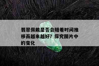 翡翠佩戴是否会随着时间推移而越来越好？探究图片中的变化