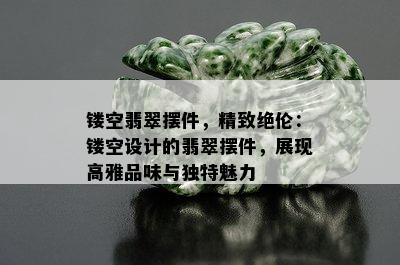 镂空翡翠摆件，精致绝伦：镂空设计的翡翠摆件，展现高雅品味与独特魅力