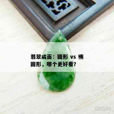 翡翠戒面：圆形 vs 椭圆形，哪个更好看？