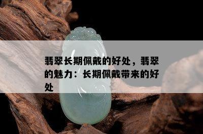 翡翠长期佩戴的好处，翡翠的魅力：长期佩戴带来的好处