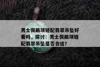 男士佩戴项链配翡翠吊坠好看吗，探讨：男士佩戴项链配翡翠吊坠是否合适？