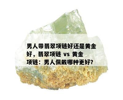 男人带翡翠项链好还是黄金好，翡翠项链 vs 黄金项链：男人佩戴哪种更好？