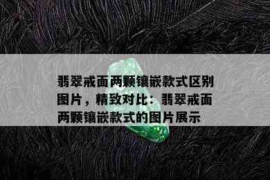 翡翠戒面两颗镶嵌款式区别图片，精致对比：翡翠戒面两颗镶嵌款式的图片展示