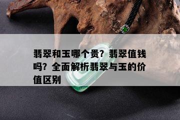 翡翠和玉哪个贵？翡翠值钱吗？全面解析翡翠与玉的价值区别