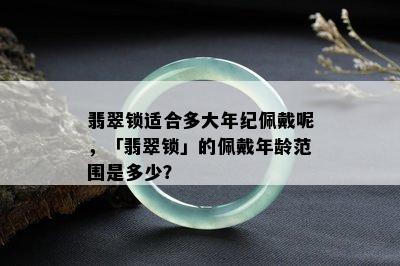 翡翠锁适合多大年纪佩戴呢，「翡翠锁」的佩戴年龄范围是多少？