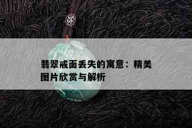 翡翠戒面丢失的寓意：精美图片欣赏与解析