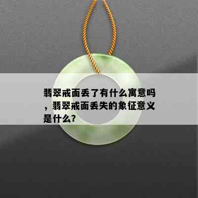 翡翠戒面丢了有什么寓意吗，翡翠戒面丢失的象征意义是什么？