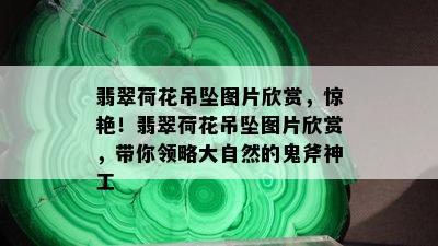 翡翠荷花吊坠图片欣赏，惊艳！翡翠荷花吊坠图片欣赏，带你领略大自然的鬼斧神工