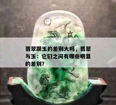 翡翠跟玉的差别大吗，翡翠与玉：它们之间有哪些明显的差别？