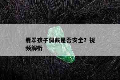 翡翠孩子佩戴是否安全？视频解析