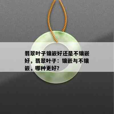 翡翠叶子镶嵌好还是不镶嵌好，翡翠叶子：镶嵌与不镶嵌，哪种更好？