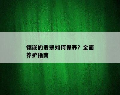 镶嵌的翡翠如何保养？全面养护指南