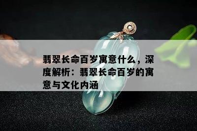 翡翠长命百岁寓意什么，深度解析：翡翠长命百岁的寓意与文化内涵