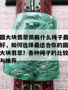 圆大块翡翠佩戴什么绳子更好，如何选择最适合你的圆大块翡翠？各种绳子的比较与推荐