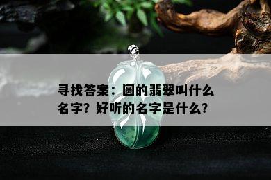 寻找答案：圆的翡翠叫什么名字？好听的名字是什么？