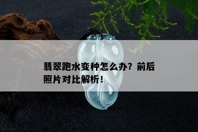 翡翠跑水变种怎么办？前后照片对比解析！