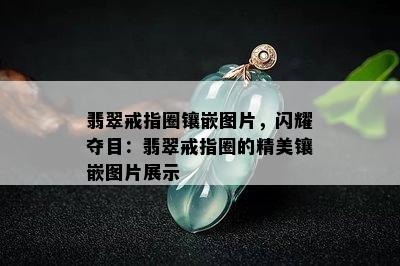 翡翠戒指圈镶嵌图片，闪耀夺目：翡翠戒指圈的精美镶嵌图片展示