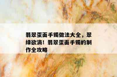 翡翠蛋面手镯做法大全，翠绿欲滴！翡翠蛋面手镯的制作全攻略