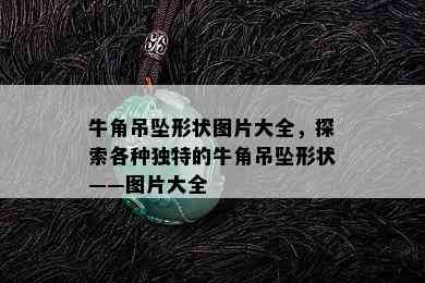 牛角吊坠形状图片大全，探索各种独特的牛角吊坠形状——图片大全