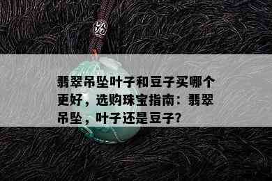 翡翠吊坠叶子和豆子买哪个更好，选购珠宝指南：翡翠吊坠，叶子还是豆子？