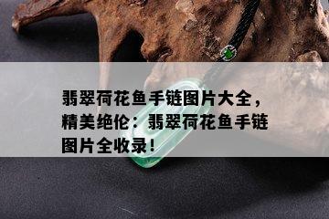 翡翠荷花鱼手链图片大全，精美绝伦：翡翠荷花鱼手链图片全收录！