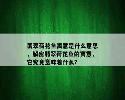 翡翠荷花鱼寓意是什么意思，解密翡翠荷花鱼的寓意，它究竟意味着什么？