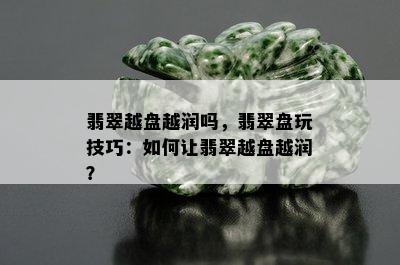 翡翠越盘越润吗，翡翠盘玩技巧：如何让翡翠越盘越润？