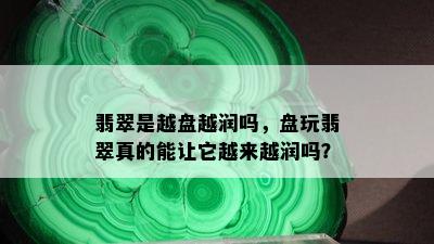 翡翠是越盘越润吗，盘玩翡翠真的能让它越来越润吗？