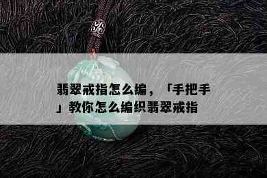 翡翠戒指怎么编，「手把手」教你怎么编织翡翠戒指