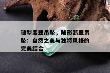 随型翡翠吊坠，随形翡翠吊坠：自然之美与独特风格的完美结合