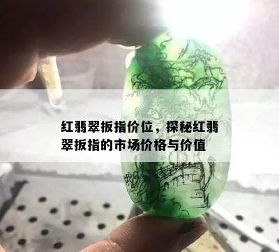 红翡翠扳指价位，探秘红翡翠扳指的市场价格与价值