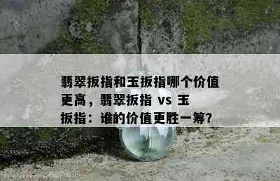 翡翠扳指和玉扳指哪个价值更高，翡翠扳指 vs 玉扳指：谁的价值更胜一筹？