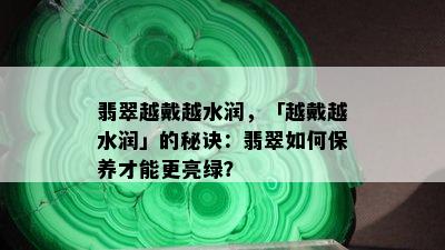 翡翠越戴越水润，「越戴越水润」的秘诀：翡翠如何保养才能更亮绿？