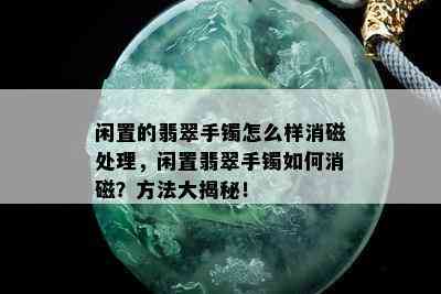 闲置的翡翠手镯怎么样消磁处理，闲置翡翠手镯如何消磁？方法大揭秘！