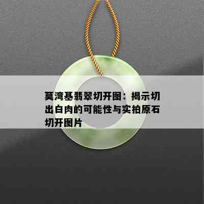 莫湾基翡翠切开图：揭示切出白肉的可能性与实拍原石切开图片